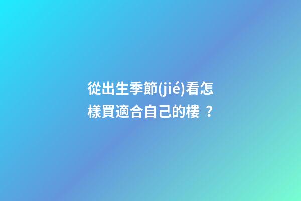 從出生季節(jié)看怎樣買適合自己的樓？